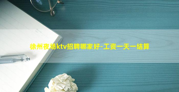 徐州夜场ktv招聘哪家好-工资一天一结算