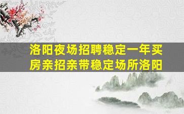 洛阳夜场招聘稳定一年买房亲招亲带稳定场所洛阳